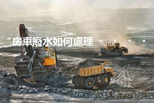 “房車廢水如何處理？綠色環(huán)保新方案引領(lǐng)出行生活！”